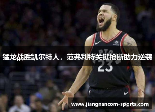猛龙战胜凯尔特人，范弗利特关键抢断助力逆袭